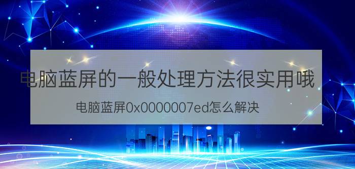 电脑蓝屏的一般处理方法很实用哦 电脑蓝屏0x0000007ed怎么解决？